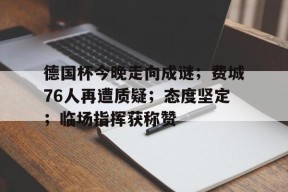 德国杯今晚走向成谜；费城76人再遭质疑；态度坚定；临场指挥获称赞(2024德国杯决赛地点)-华体会网站